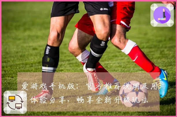 爱游戏手机版：官方推荐说明及用户体验分享，畅享全新升级玩法