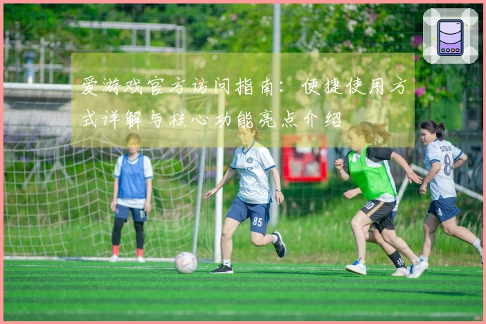 爱游戏官方访问指南：便捷使用方式详解与核心功能亮点介绍