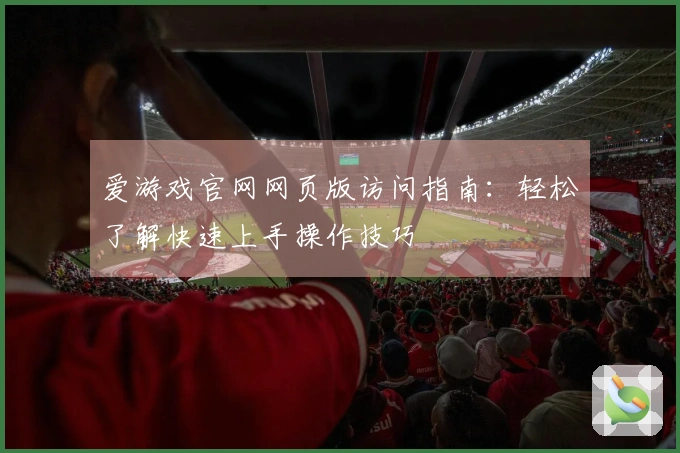 爱游戏官网网页版访问指南：轻松了解快速上手操作技巧