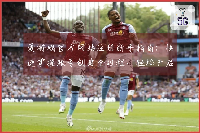 爱游戏官方网站注册新手指南：快速掌握账号创建全过程，轻松开启精彩游戏之旅
