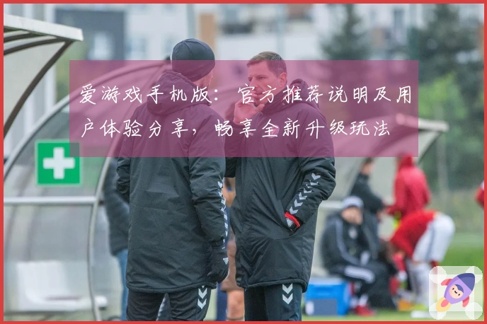 爱游戏手机版：官方推荐说明及用户体验分享，畅享全新升级玩法