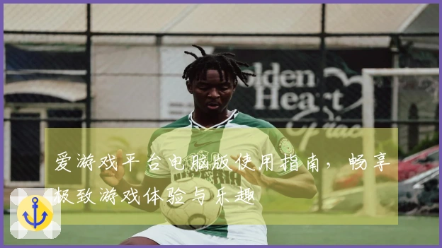 爱游戏平台电脑版使用指南，畅享极致游戏体验与乐趣