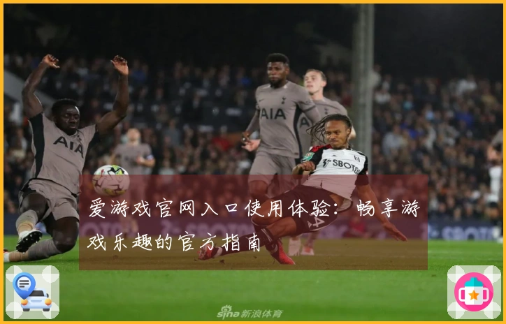 爱游戏官网入口使用体验：畅享游戏乐趣的官方指南