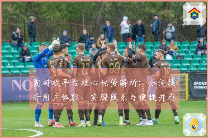 爱游戏平台核心优势解析：如何提升用户体验，实现娱乐与便捷并存