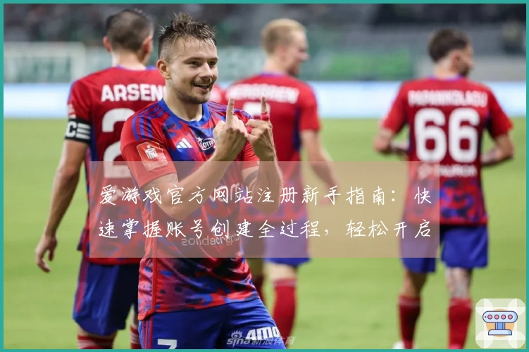 爱游戏官方网站注册新手指南：快速掌握账号创建全过程，轻松开启精彩游戏之旅