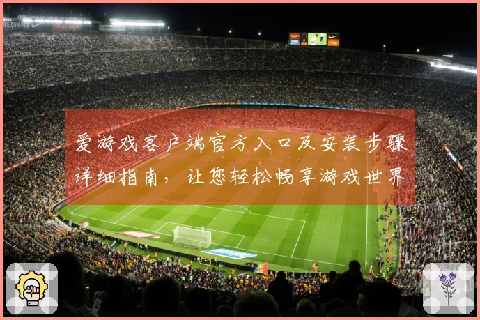 爱游戏客户端官方入口及安装步骤详细指南，让您轻松畅享游戏世界