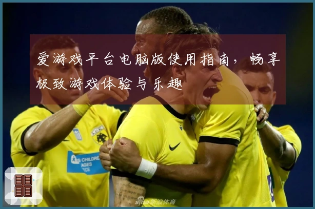 爱游戏平台电脑版使用指南，畅享极致游戏体验与乐趣