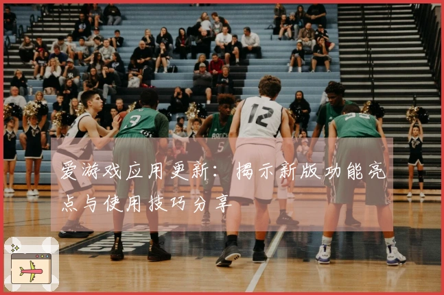 爱游戏应用更新：揭示新版功能亮点与使用技巧分享