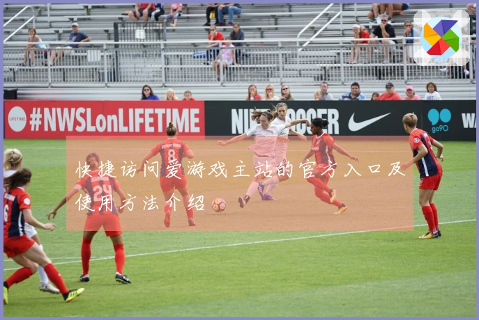 快捷访问爱游戏主站的官方入口及使用方法介绍