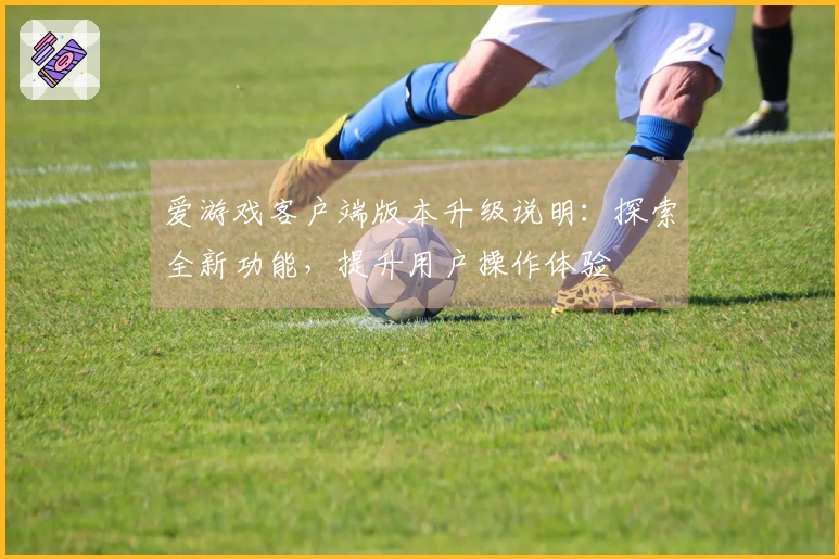 爱游戏客户端版本升级说明：探索全新功能，提升用户操作体验