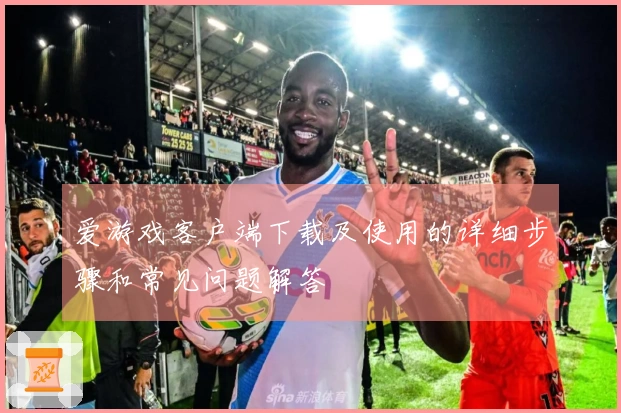 爱游戏客户端下载及使用的详细步骤和常见问题解答