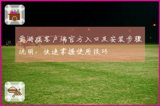 爱游戏客户端官方入口及安装步骤说明，快速掌握使用技巧