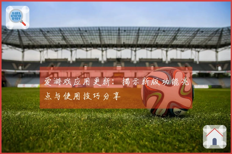 爱游戏应用更新：揭示新版功能亮点与使用技巧分享