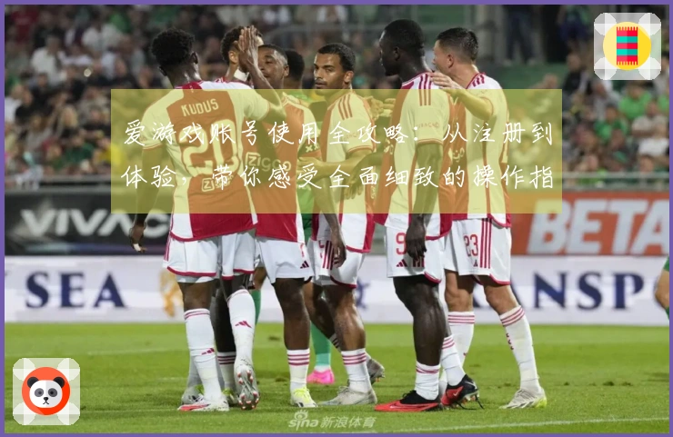 爱游戏账号使用全攻略：从注册到体验，带你感受全面细致的操作指南