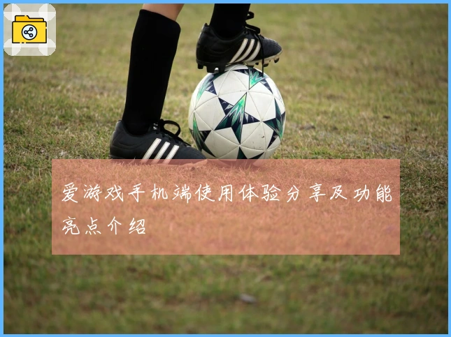 爱游戏手机端使用体验分享及功能亮点介绍