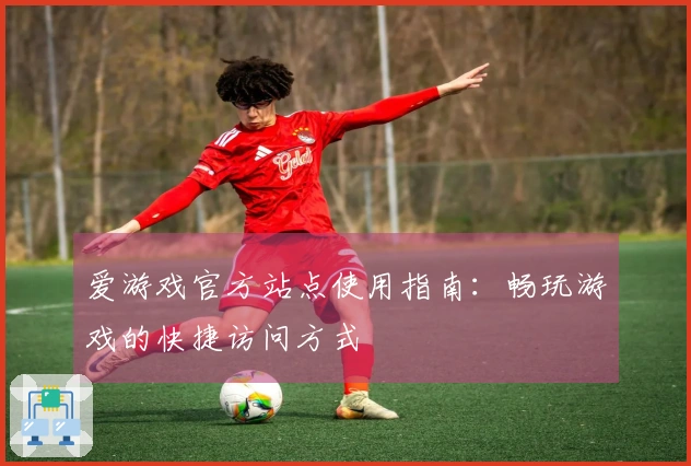 爱游戏官方站点使用指南：畅玩游戏的快捷访问方式