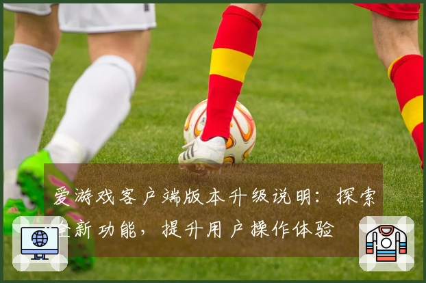 爱游戏客户端版本升级说明：探索全新功能，提升用户操作体验