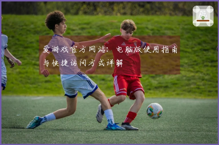 爱游戏官方网站：电脑版使用指南与快捷访问方式详解