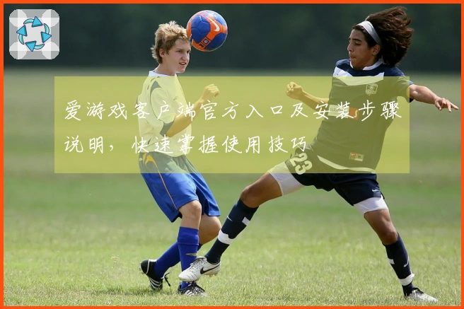 爱游戏客户端官方入口及安装步骤说明，快速掌握使用技巧